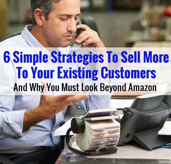 6 Simple Strategies To Sell More To Existing Customers And Why You Must Look Beyond Amazon