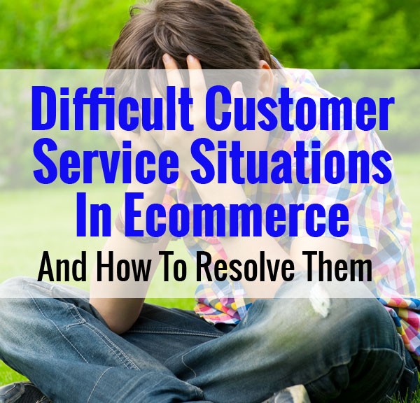 Difficult Customer Service Situations In Ecommerce (And How To Resolve Them)
