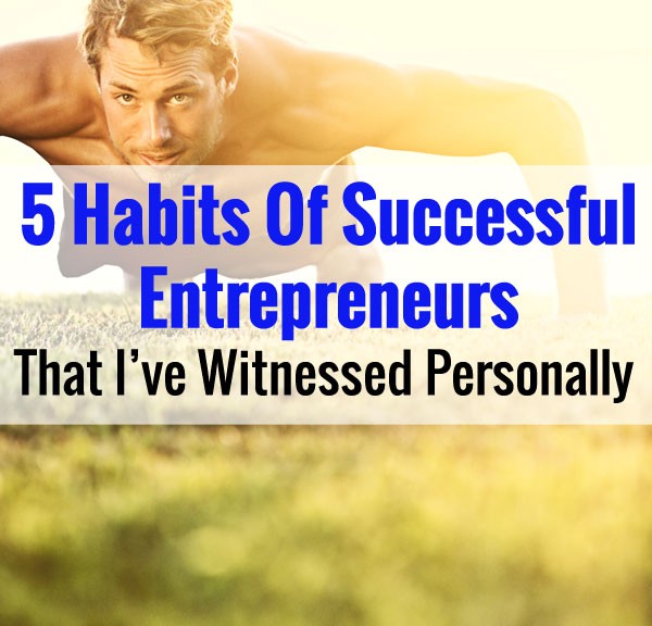 5 Habits Of Successful Entrepreneurs That I've Witnessed Personally