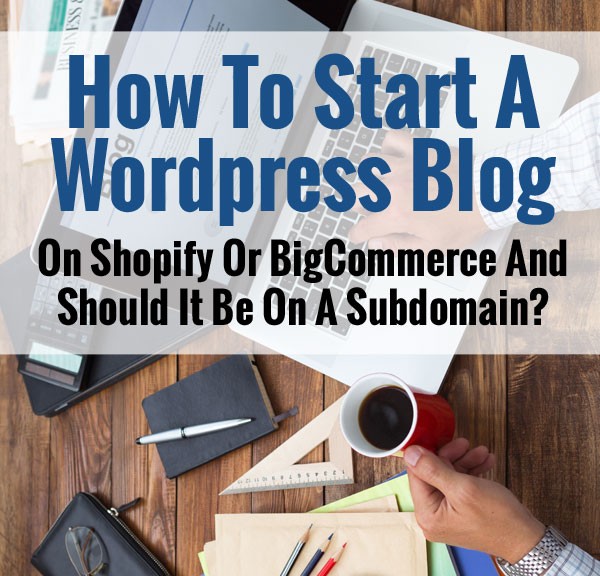 How To Start A Wordpress Blog On A Shopify Or BigCommerce Store And Should It Be On A Subdomain?