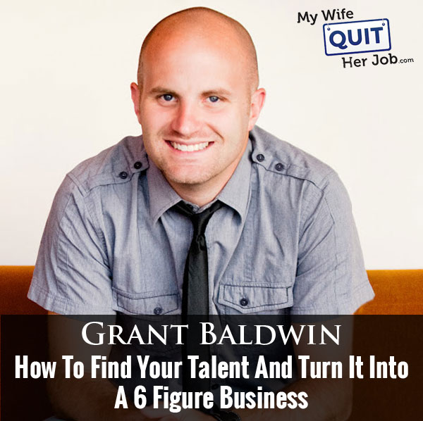 How To Turn Your Talents Into A Scalable 6 Figure Business With Grant Baldwin