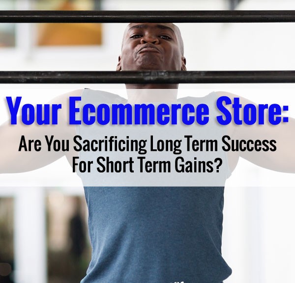 Your Ecommerce Store: Are You Sacrificing Long Term Success For Short Term Gains?