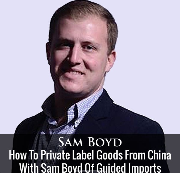 How To Private Label Goods From China With Sam Boyd Of Guided Imports