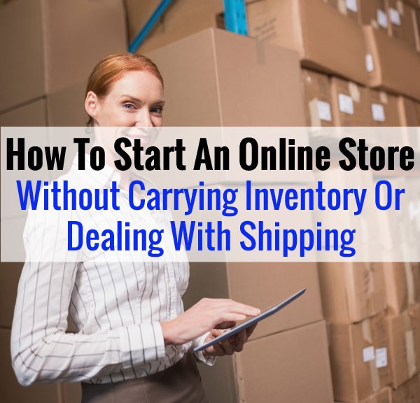 How To Start An Online Store Without Carrying Inventory Or Dealing With Shipping