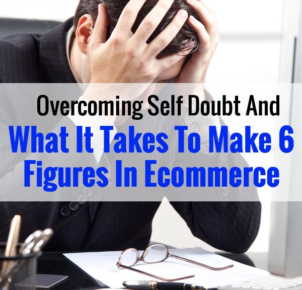 Overcoming Self Doubt And What It Takes To Make 6 Figures In Ecommerce