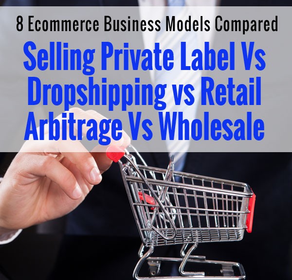 Private Label vs Retail Arbitrage vs Dropshipping vs Wholesale - 8 Ecommerce Business Models Compared