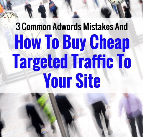 3 Common Adwords Mistakes And How To Buy Cheap Targeted Traffic For Your Site
