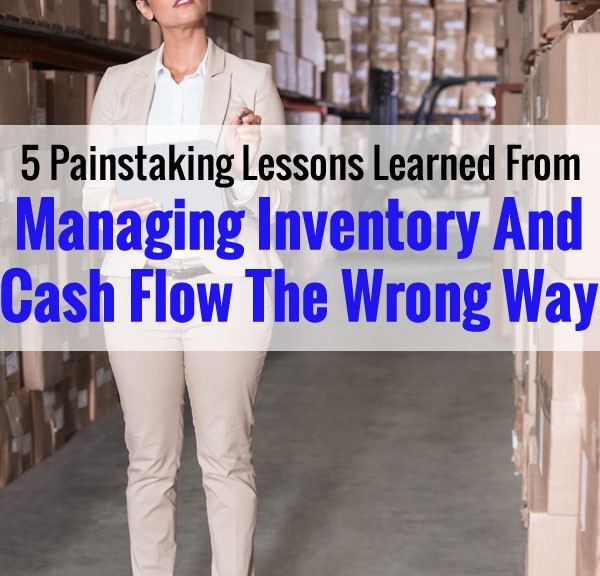 5 Painstaking Lessons Learned From Managing Inventory and Cash Flow The Wrong Way
