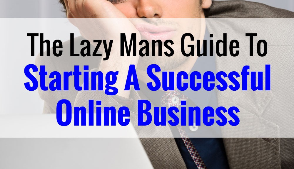 The Lazy Mans Guide To Starting A Successful Online Business