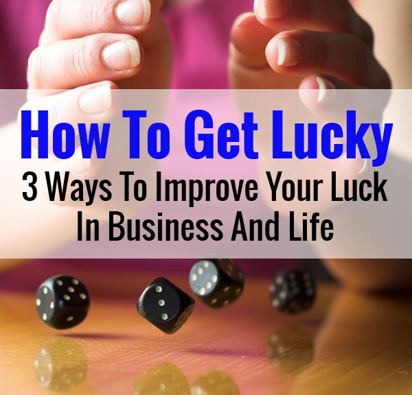 How To Get Lucky - 3 Ways To Improve Your Luck In Business And Life