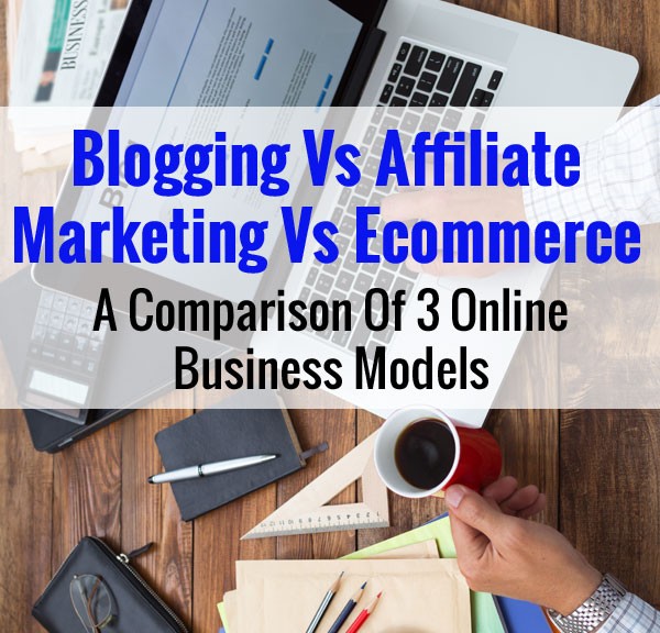 Blogging Vs Affiliate Marketing Vs Ecommerce – A Comparison Of 3 Online Business Models