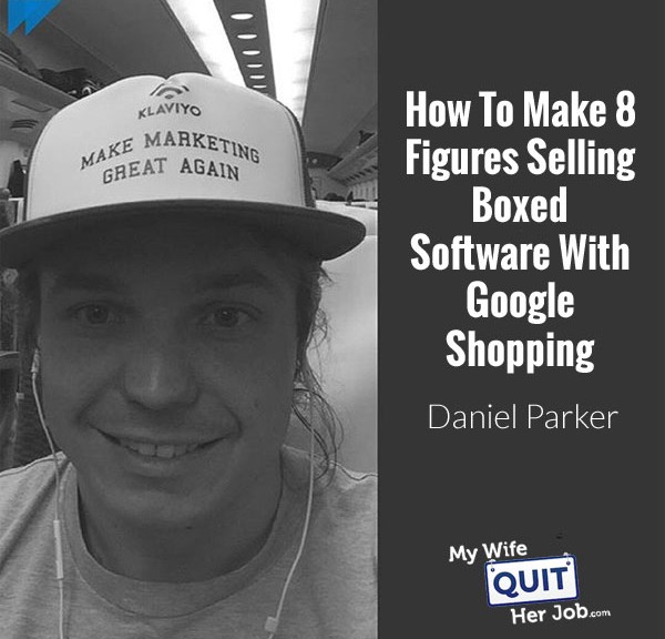 168: How To Make 8 Figures Selling Boxed Software Using Google Shopping With Daniel Parker