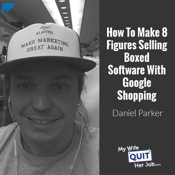 168: How To Make 8 Figures Selling Boxed Software Using Google Shopping With Daniel Parker