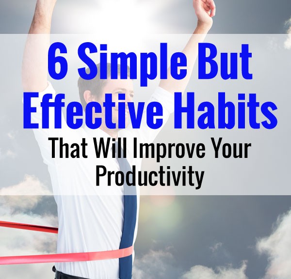 6 Simple But Effective Habits That Will Improve Your Productivity