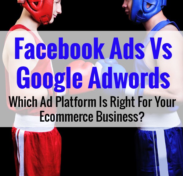 Facebook Ads Vs Google Adwords - Which Ad Platform Is Right For Your Ecommerce Business?