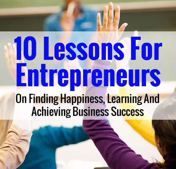 10 Lessons For Entrepreneurs On Finding Happiness, Learning And Achieving Business Success