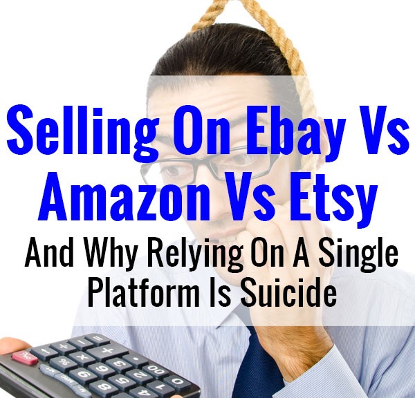 Selling On Ebay Vs Amazon Vs Etsy And Why Depending On A Single Platform Is Suicide