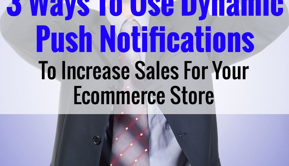 3 Ways To Use Dynamic Push Notifications To Increase Sales For Your Online Store