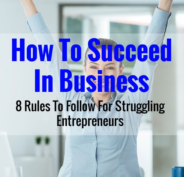 How To Succeed In Business - 8 Rules To Follow For Struggling Entrepreneurs